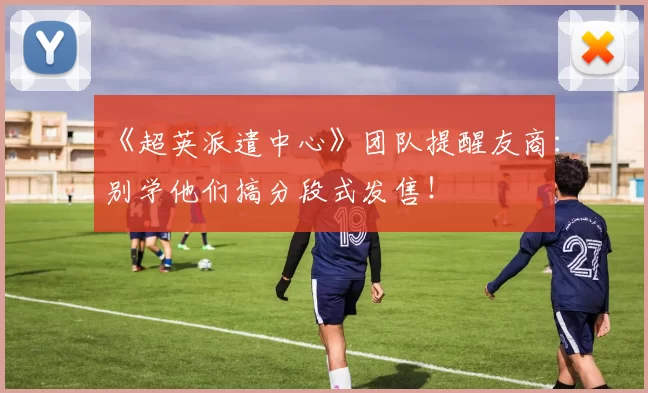 《超英派遣中心》团队提醒友商：别学他们搞分段式发售！