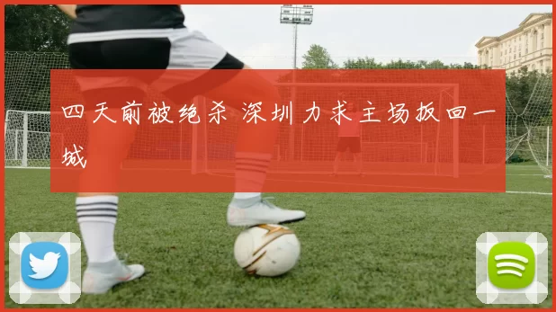 四天前被绝杀 深圳力求主场扳回一城
