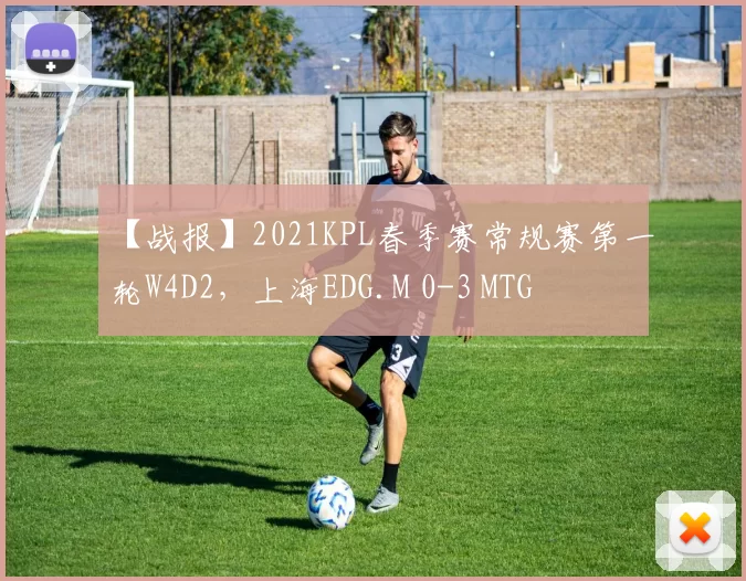 【战报】2021KPL春季赛常规赛第一轮W4D2，上海EDG.M 0-3 MTG
