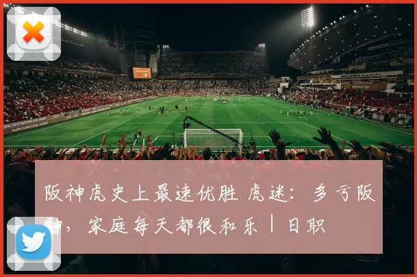 阪神虎史上最速优胜 虎迷：多亏阪神，家庭每天都很和乐｜日职