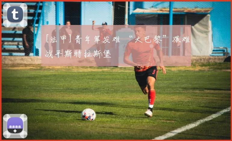 [法甲]青年军发难 “大巴黎”艰难战平斯特拉斯堡