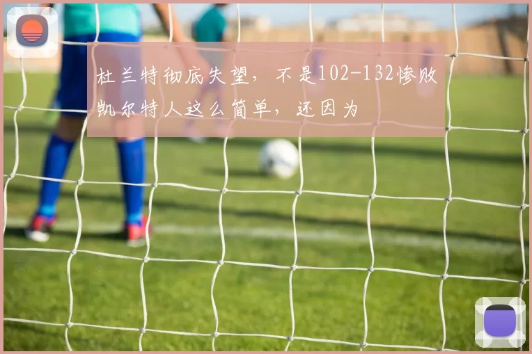 杜兰特彻底失望，不是102-132惨败凯尔特人这么简单，还因为