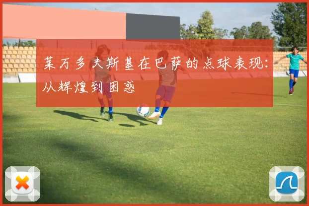 莱万多夫斯基在巴萨的点球表现：从辉煌到困惑