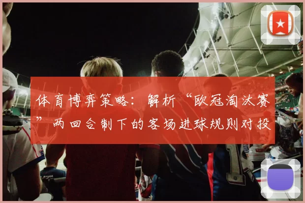 体育博弈策略：解析“欧冠淘汰赛”两回合制下的客场进球规则对投注心理的影响。（欧冠淘汰赛两回合客场进球规则对投注心理的影响：一份体育博弈策略解读）