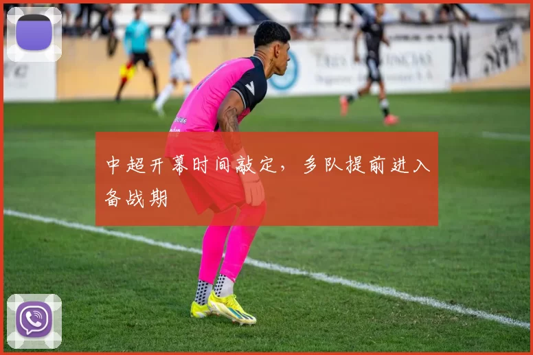 中超开幕时间敲定，多队提前进入备战期