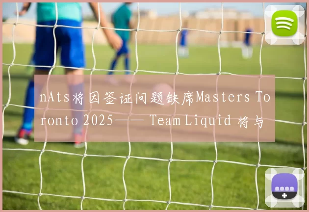 nAts将因签证问题缺席Masters Toronto 2025—— Team Liquid 将与替补选手一起参赛