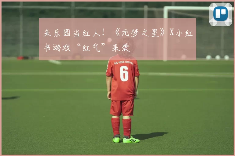 来乐园当红人！《元梦之星》X小红书游戏“红气”来袭