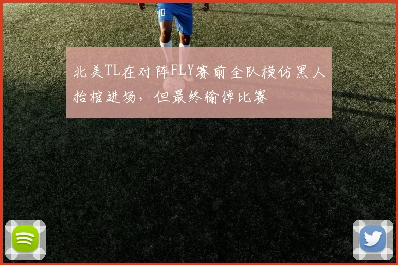 北美TL在对阵FLY赛前全队模仿黑人抬棺进场，但最终输掉比赛