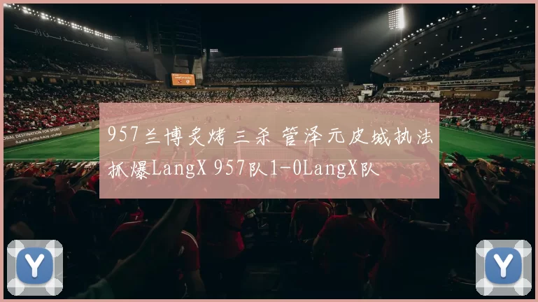 957兰博炙烤三杀 管泽元皮城执法抓爆LangX 957队1-0LangX队