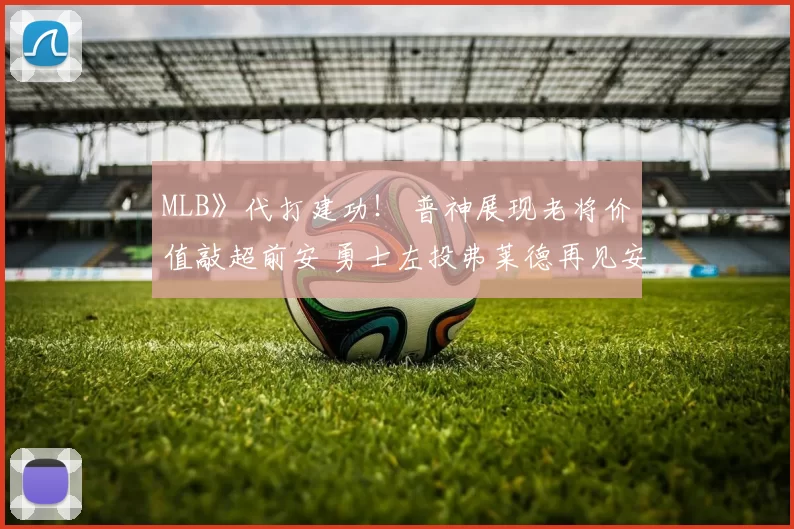 MLB》代打建功！ 普神展现老将价值敲超前安 勇士左投弗莱德再见安打