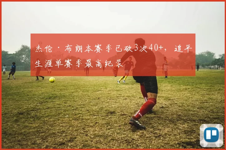 杰伦·布朗本赛季已砍3次40+，追平生涯单赛季最高纪录