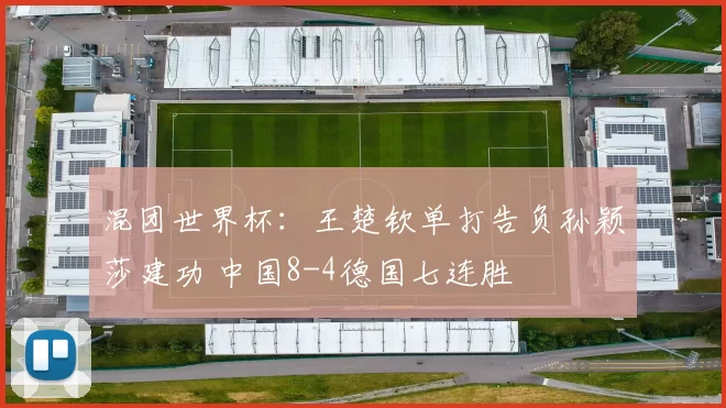 混团世界杯：王楚钦单打告负孙颖莎建功 中国8-4德国七连胜