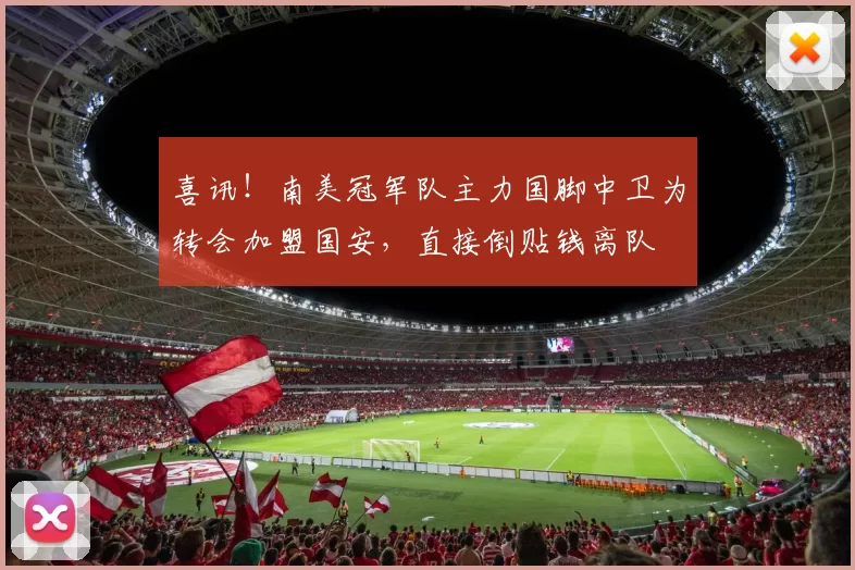 喜讯！南美冠军队主力国脚中卫为转会加盟国安，直接倒贴钱离队