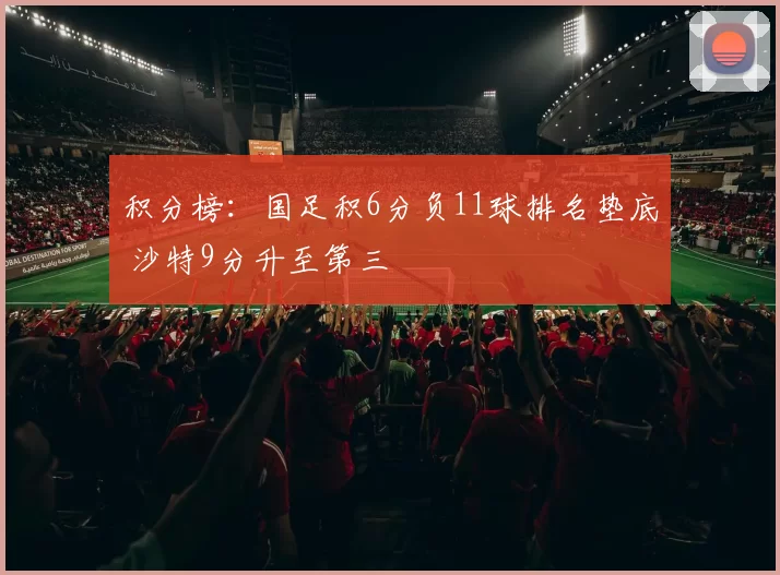 积分榜：国足积6分负11球排名垫底 沙特9分升至第三
