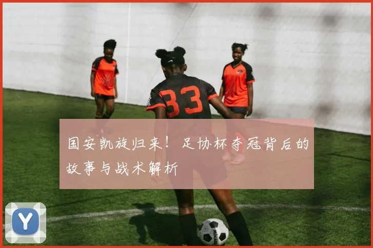国安凯旋归来！足协杯夺冠背后的故事与战术解析