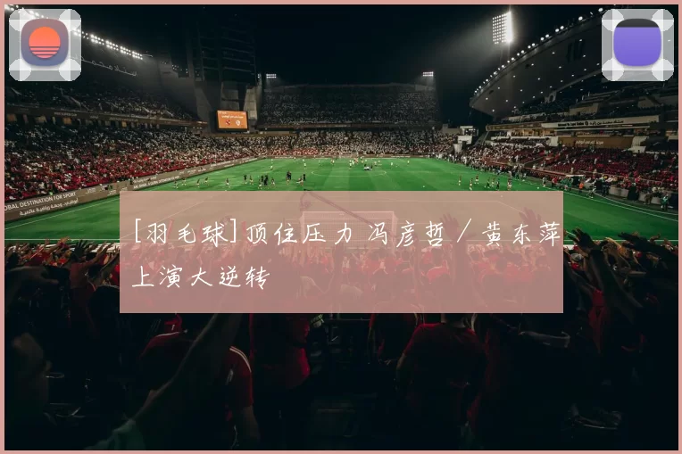 [羽毛球]顶住压力 冯彦哲／黄东萍上演大逆转