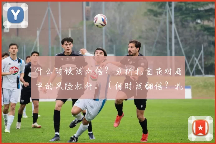 什么时候该加倍？分析扎金花对局中的风险杠杆。（何时该翻倍？扎金花对局的风险杠杆解析）