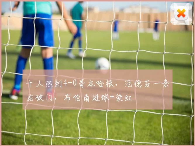 十人热刺4-0哥本哈根，范德芬一条龙破门，布伦南进球+染红