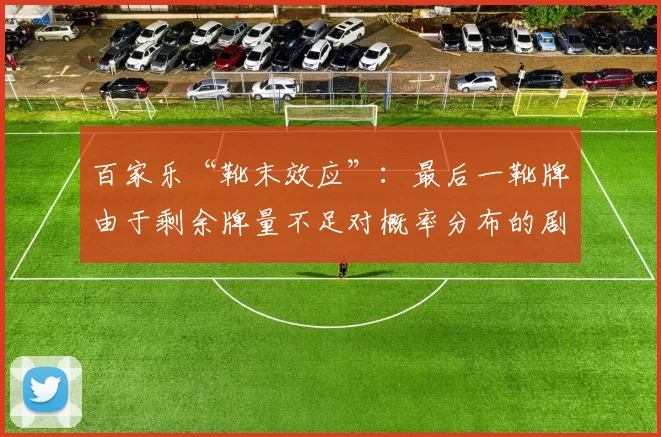 百家乐“靴末效应”：最后一靴牌由于剩余牌量不足对概率分布的剧烈扰动。（百家乐“末靴效应”：末靴剩牌不足导致概率分布显著扰动）