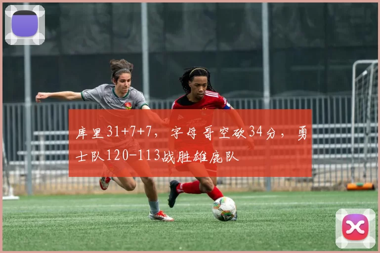 库里31+7+7，字母哥空砍34分，勇士队120-113战胜雄鹿队