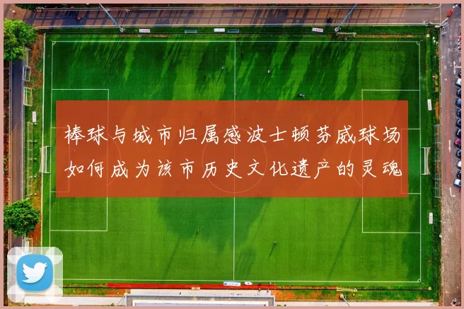 棒球与城市归属感波士顿芬威球场如何成为该市历史文化遗产的灵魂