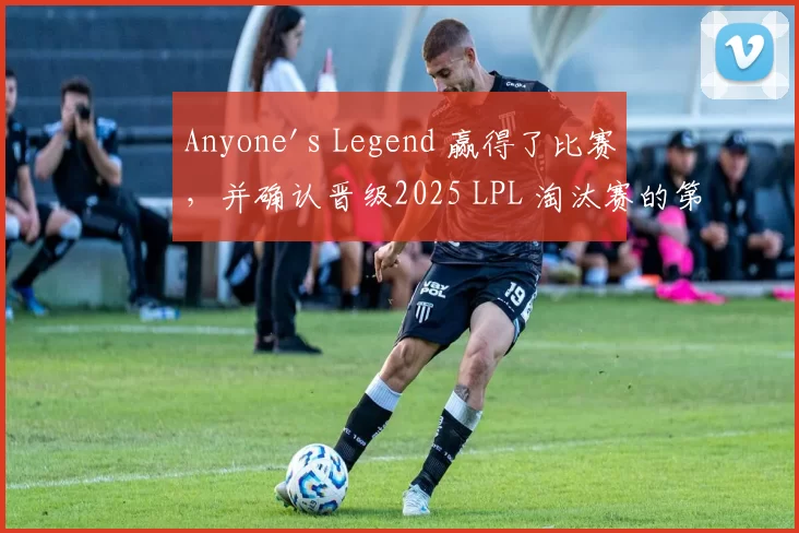 Anyone's Legend 赢得了比赛，并确认晋级2025 LPL 淘汰赛的第一阶段