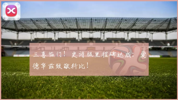 三喜临门！史诗级里程碑达成：爱德华兹致敬科比！