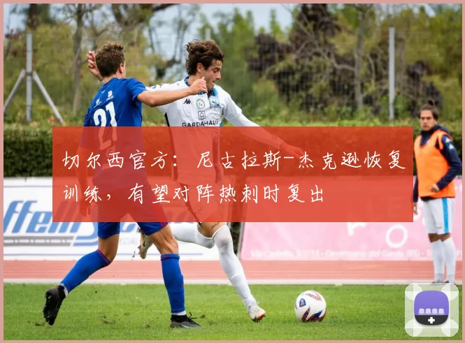 切尔西官方：尼古拉斯-杰克逊恢复训练，有望对阵热刺时复出
