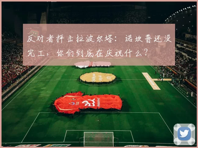 反对者抨击拉波尔塔：诺坎普还没完工，你们到底在庆祝什么？