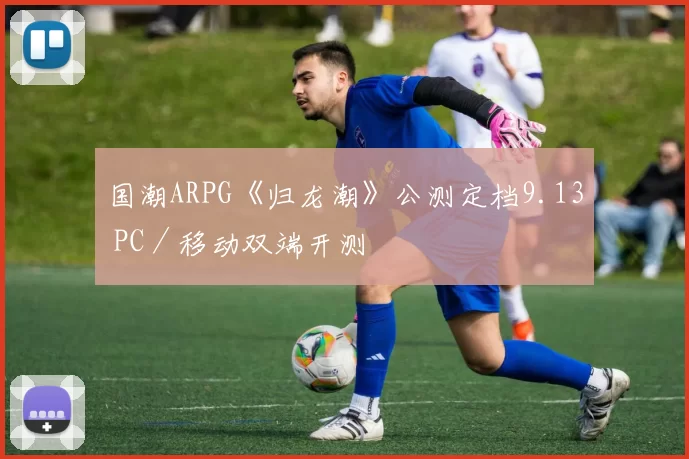 国潮ARPG《归龙潮》公测定档9.13 PC／移动双端开测