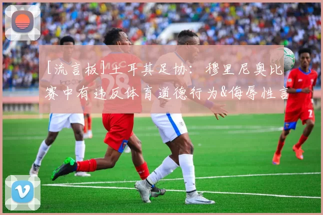 [流言板]土耳其足协：穆里尼奥比赛中有违反体育道德行为&侮辱性言论44亮79回复