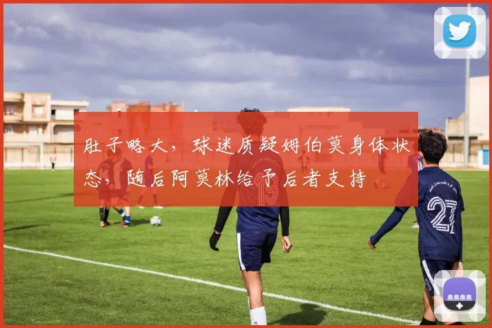 肚子略大，球迷质疑姆伯莫身体状态，随后阿莫林给予后者支持