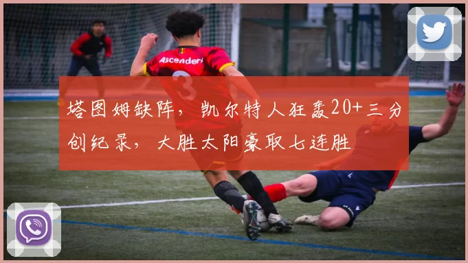 塔图姆缺阵，凯尔特人狂轰20+三分创纪录，大胜太阳豪取七连胜