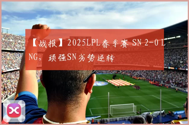 【战报】2025LPL春季赛 SN 2-0 LNG，顽强SN劣势逆转
