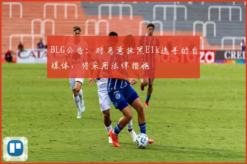 BLG公告：对恶意抹黑Elk选手的自媒体，将采用法律措施