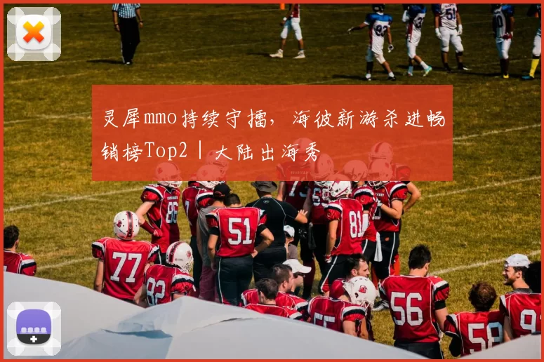 灵犀mmo持续守擂，海彼新游杀进畅销榜Top2｜大陆出海秀