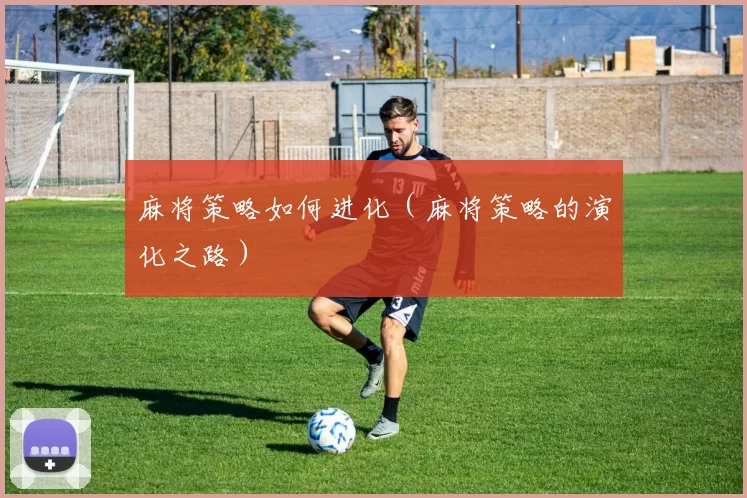 麻将策略如何进化（麻将策略的演化之路）