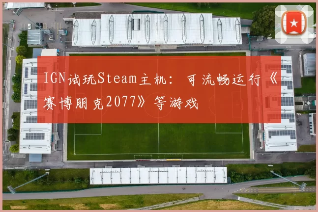 IGN试玩Steam主机：可流畅运行《赛博朋克2077》等游戏