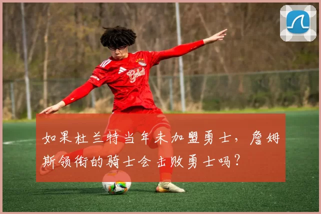 如果杜兰特当年未加盟勇士，詹姆斯领衔的骑士会击败勇士吗？