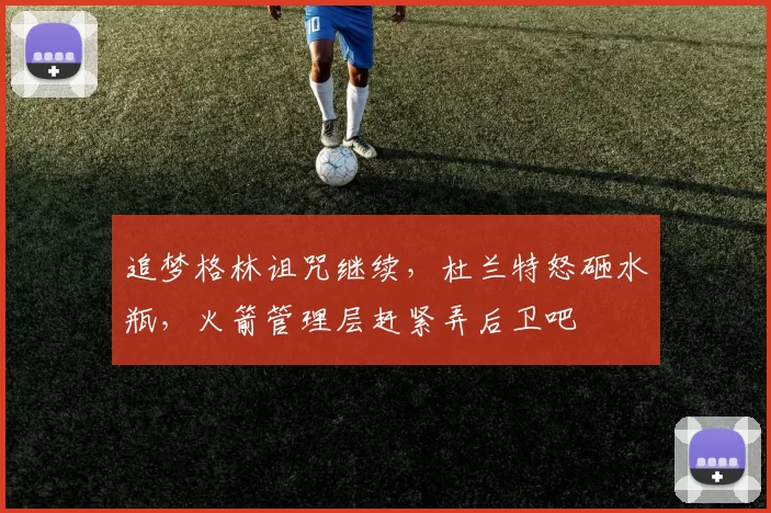 追梦格林诅咒继续，杜兰特怒砸水瓶，火箭管理层赶紧弄后卫吧