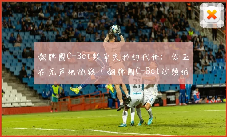 翻牌圈C-Bet频率失控的代价：你正在无声地烧钱（翻牌圈C-Bet过频的隐性代价：你的筹码在悄然蒸发）