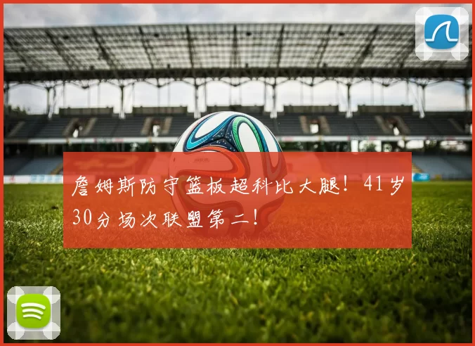 詹姆斯防守篮板超科比大腿！41岁30分场次联盟第二！