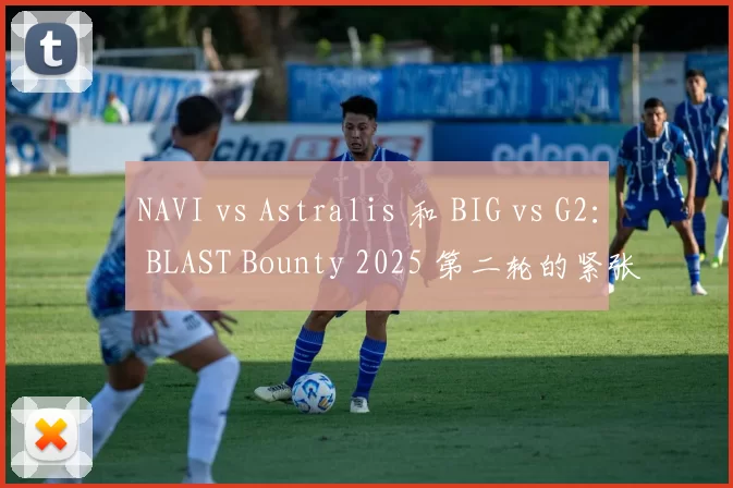 NAVI vs Astralis 和 BIG vs G2： BLAST Bounty 2025 第二轮的紧张对局： 资格赛