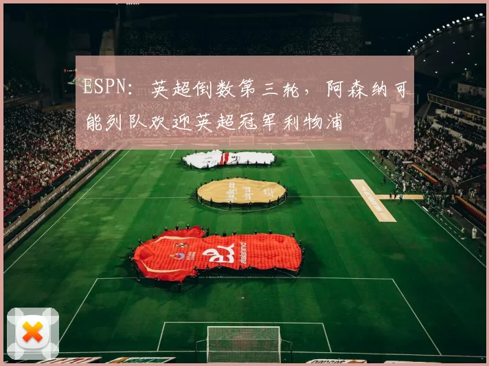 ESPN：英超倒数第三轮，阿森纳可能列队欢迎英超冠军利物浦