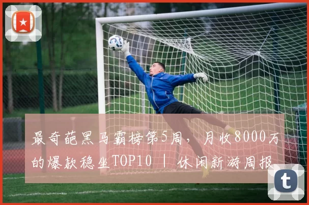最奇葩黑马霸榜第5周，月收8000万的爆款稳坐TOP10 ｜ 休闲新游周报