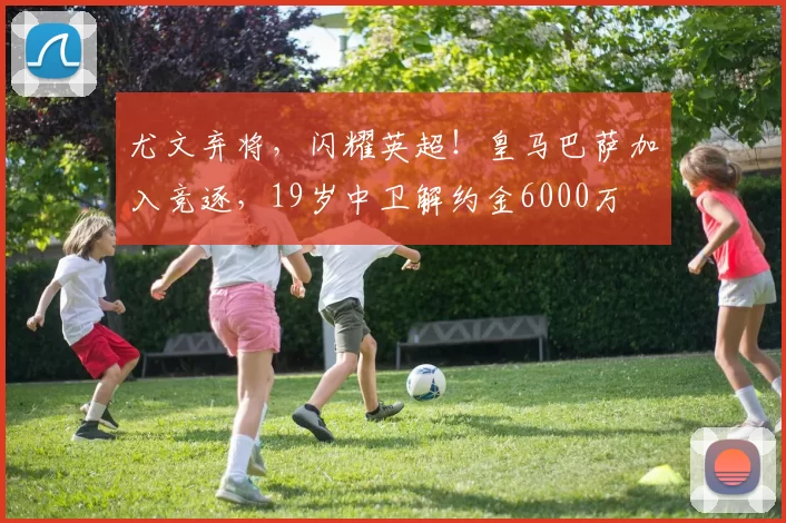 尤文弃将，闪耀英超！皇马巴萨加入竞逐，19岁中卫解约金6000万