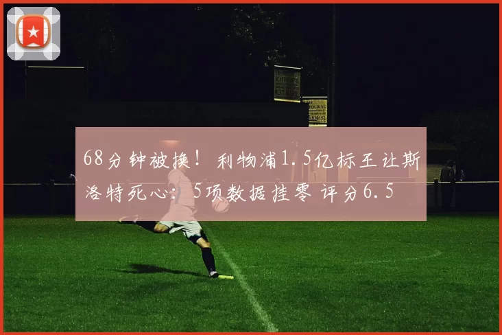 68分钟被换！利物浦1.5亿标王让斯洛特死心：5项数据挂零 评分6.5