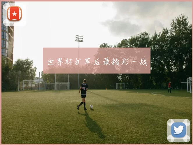 世界杯扩军后最精彩一战