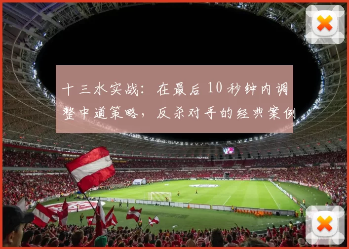 十三水实战：在最后 10 秒钟内调整中道策略，反杀对手的经典案例。（十三水实战复盘：读秒10秒临机调整中道，一举翻盘的经典一局）