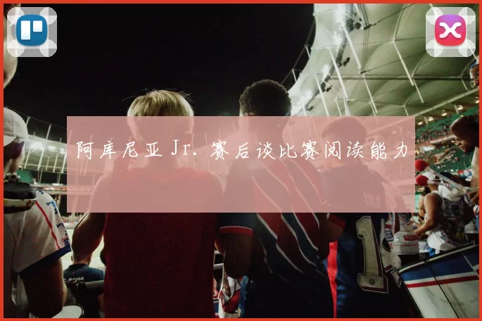 阿库尼亚 Jr. 赛后谈比赛阅读能力